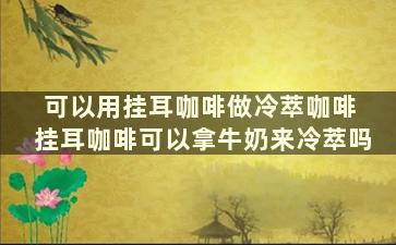 可以用挂耳咖啡做冷萃咖啡 挂耳咖啡可以拿牛奶来冷萃吗